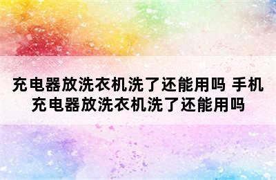 充电器放洗衣机洗了还能用吗 手机充电器放洗衣机洗了还能用吗